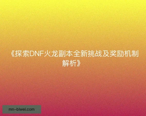 《探索DNF火龙副本全新挑战及奖励机制解析》 《探索DNF火龙副本全新挑战及奖励机制解析》