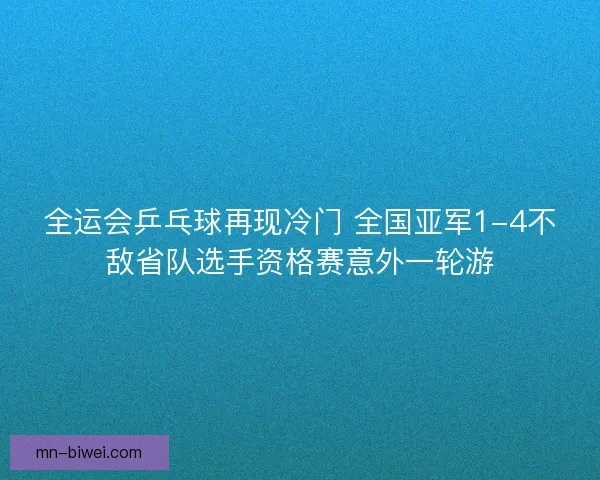 全运会乒乓球再现冷门 全国亚军1-4不敌省队选手资格赛意外一轮游