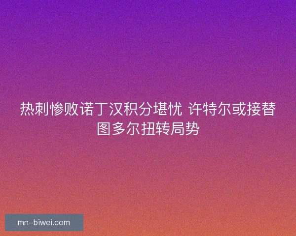 热刺惨败诺丁汉积分堪忧 许特尔或接替图多尔扭转局势 热刺惨败诺丁汉积分堪忧 许特尔或接替图多尔扭转局势