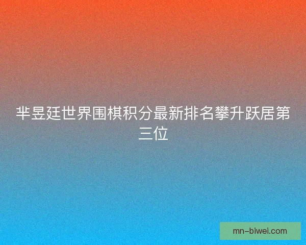 芈昱廷世界围棋积分最新排名攀升跃居第三位