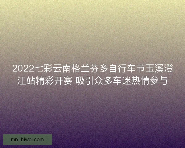 2022七彩云南格兰芬多自行车节玉溪澄江站精彩开赛 吸引众多车迷热情参与