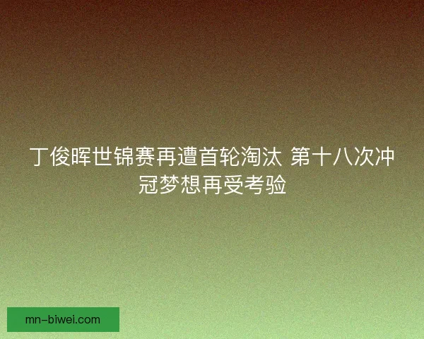 丁俊晖世锦赛再遭首轮淘汰 第十八次冲冠梦想再受考验 丁俊晖世锦赛再遭首轮淘汰 第十八次冲冠梦想再受考验
