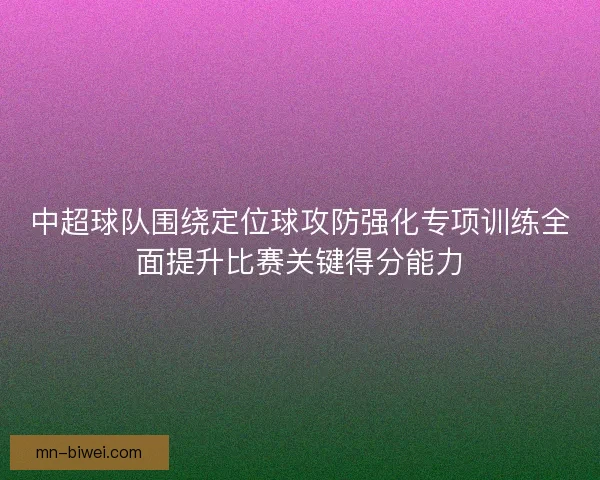 中超球队围绕定位球攻防强化专项训练全面提升比赛关键得分能力 中超球队围绕定位球攻防强化专项训练全面提升比赛关键得分能力