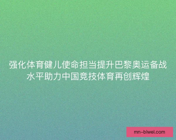 强化体育健儿使命担当提升巴黎奥运备战水平助力中国竞技体育再创辉煌