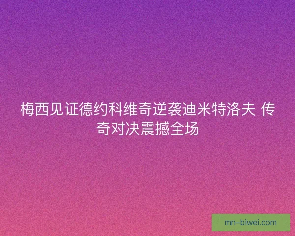 梅西见证德约科维奇逆袭迪米特洛夫 传奇对决震撼全场 梅西见证德约科维奇逆袭迪米特洛夫 传奇对决震撼全场