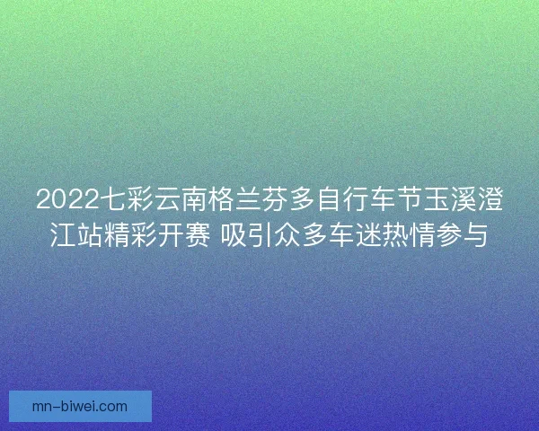 2022七彩云南格兰芬多自行车节玉溪澄江站精彩开赛 吸引众多车迷热情参与