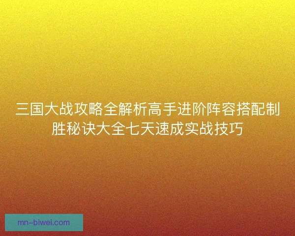 三国大战攻略全解析高手进阶阵容搭配制胜秘诀大全七天速成实战技巧