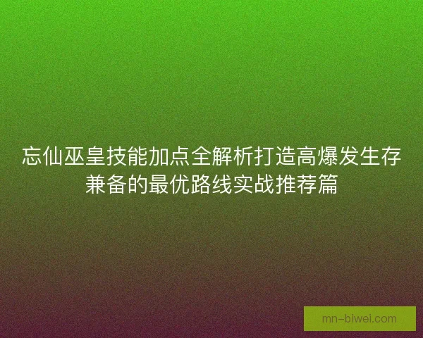 忘仙巫皇技能加点全解析打造高爆发生存兼备的最优路线实战推荐篇