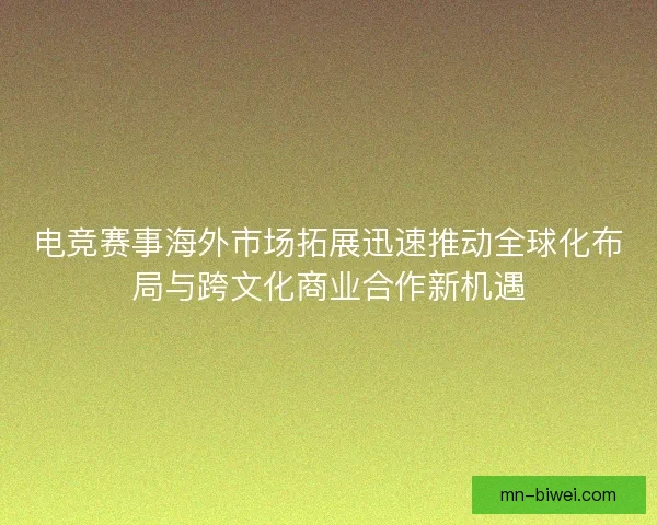 电竞赛事海外市场拓展迅速推动全球化布局与跨文化商业合作新机遇 电竞赛事海外市场拓展迅速推动全球化布局与跨文化商业合作新机遇