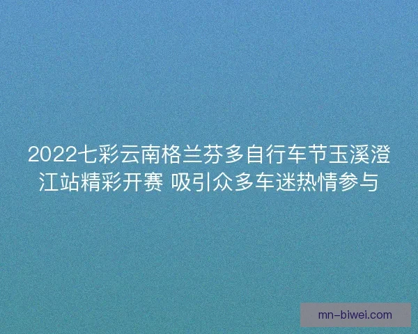 2022七彩云南格兰芬多自行车节玉溪澄江站精彩开赛 吸引众多车迷热情参与