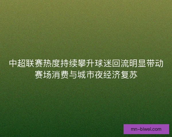中超联赛热度持续攀升球迷回流明显带动赛场消费与城市夜经济复苏