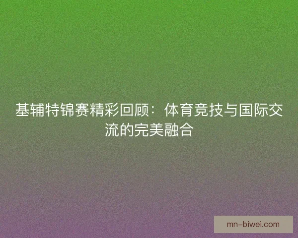 基辅特锦赛精彩回顾：体育竞技与国际交流的完美融合