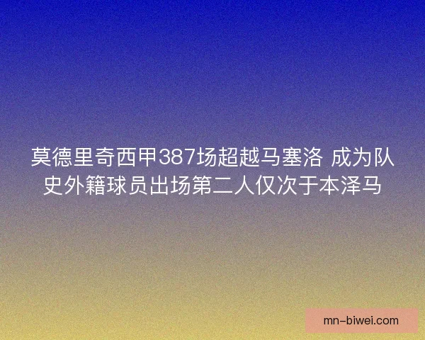 莫德里奇西甲387场超越马塞洛 成为队史外籍球员出场第二人仅次于本泽马