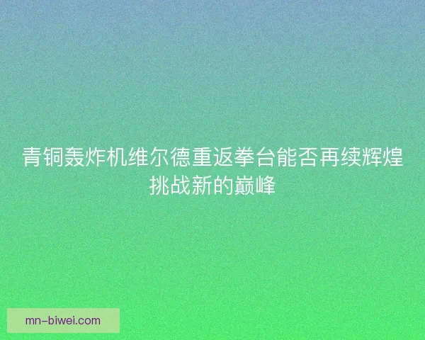 青铜轰炸机维尔德重返拳台能否再续辉煌挑战新的巅峰 青铜轰炸机维尔德重返拳台能否再续辉煌挑战新的巅峰