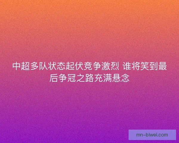 中超多队状态起伏竞争激烈 谁将笑到最后争冠之路充满悬念 中超多队状态起伏竞争激烈 谁将笑到最后争冠之路充满悬念