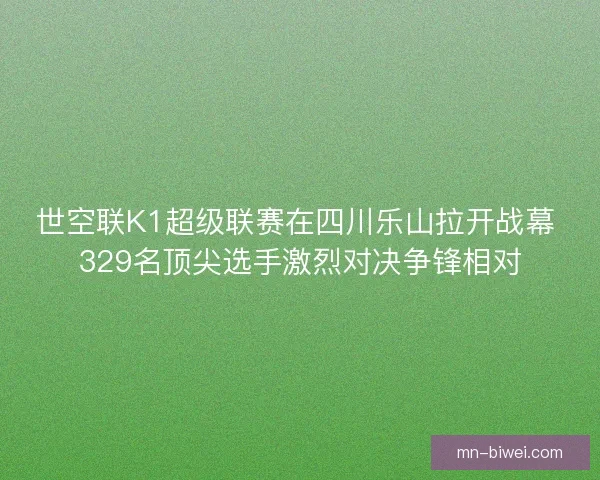 世空联K1超级联赛在四川乐山拉开战幕 329名顶尖选手激烈对决争锋相对 世空联K1超级联赛在四川乐山拉开战幕 329名顶尖选手激烈对决争锋相对