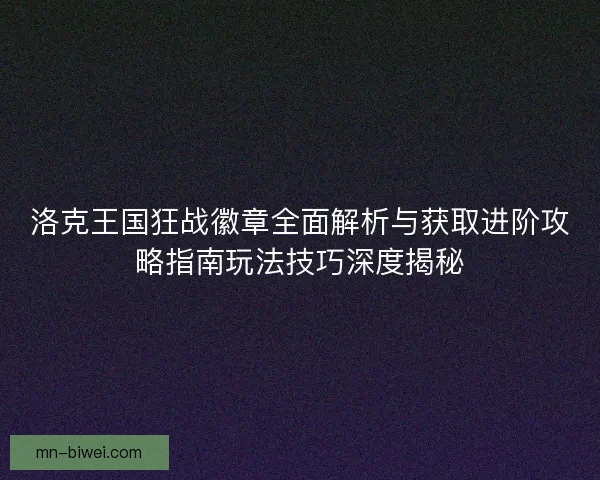 洛克王国狂战徽章全面解析与获取进阶攻略指南玩法技巧深度揭秘 洛克王国狂战徽章全面解析与获取进阶攻略指南玩法技巧深度揭秘